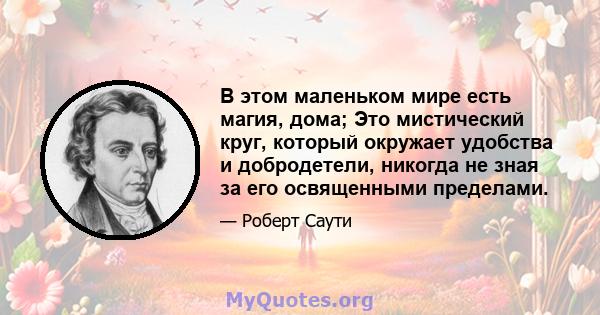 В этом маленьком мире есть магия, дома; Это мистический круг, который окружает удобства и добродетели, никогда не зная за его освященными пределами.