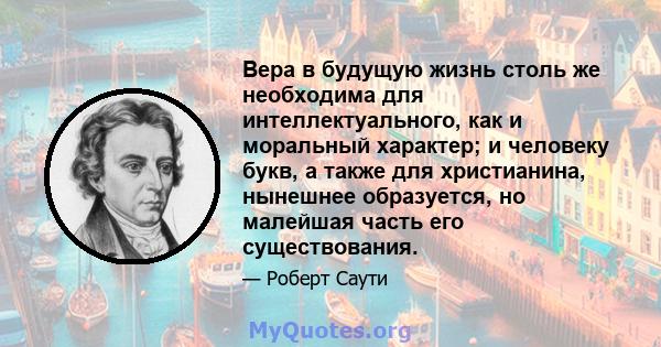 Вера в будущую жизнь столь же необходима для интеллектуального, как и моральный характер; и человеку букв, а также для христианина, нынешнее образуется, но малейшая часть его существования.