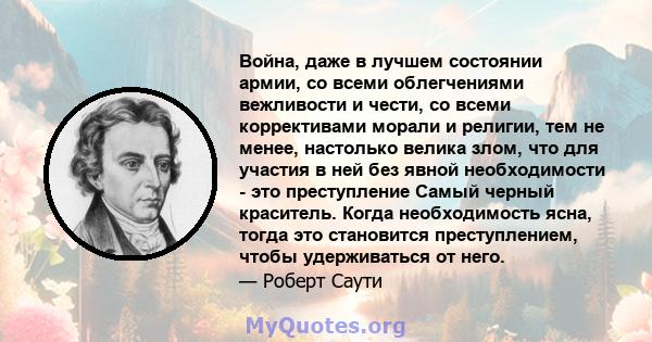 Война, даже в лучшем состоянии армии, со всеми облегчениями вежливости и чести, со всеми коррективами морали и религии, тем не менее, настолько велика злом, что для участия в ней без явной необходимости - это