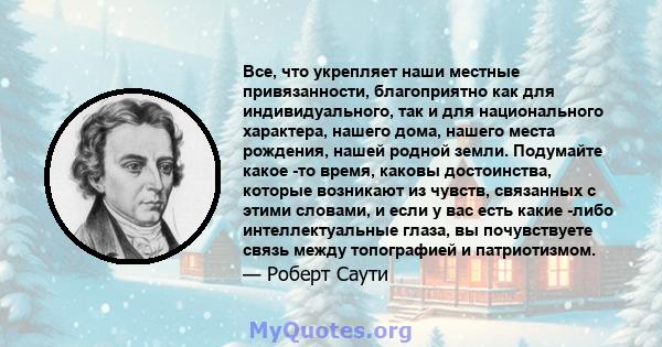 Все, что укрепляет наши местные привязанности, благоприятно как для индивидуального, так и для национального характера, нашего дома, нашего места рождения, нашей родной земли. Подумайте какое -то время, каковы