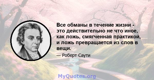 Все обманы в течение жизни - это действительно не что иное, как ложь, смягченная практикой, и ложь превращается из слов в вещи.