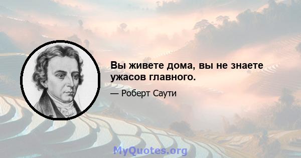 Вы живете дома, вы не знаете ужасов главного.