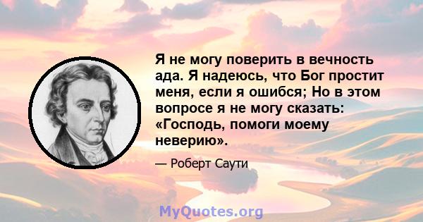 Я не могу поверить в вечность ада. Я надеюсь, что Бог простит меня, если я ошибся; Но в этом вопросе я не могу сказать: «Господь, помоги моему неверию».