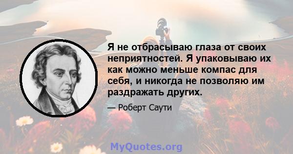 Я не отбрасываю глаза от своих неприятностей. Я упаковываю их как можно меньше компас для себя, и никогда не позволяю им раздражать других.