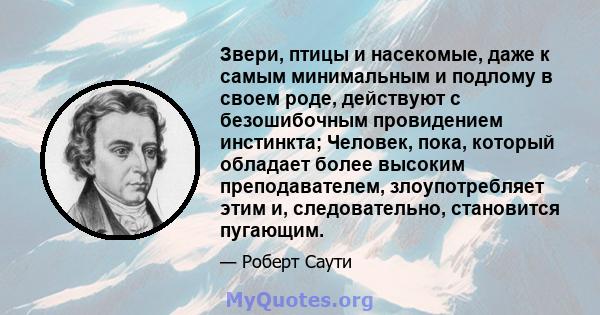 Звери, птицы и насекомые, даже к самым минимальным и подлому в своем роде, действуют с безошибочным провидением инстинкта; Человек, пока, который обладает более высоким преподавателем, злоупотребляет этим и,