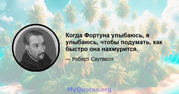 Когда Фортуна улыбаюсь, я улыбаюсь, чтобы подумать, как быстро она нахмурится.