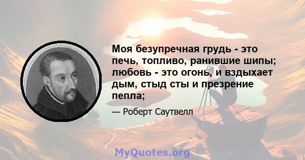 Моя безупречная грудь - это печь, топливо, ранившие шипы; любовь - это огонь, и вздыхает дым, стыд сты и презрение пепла;