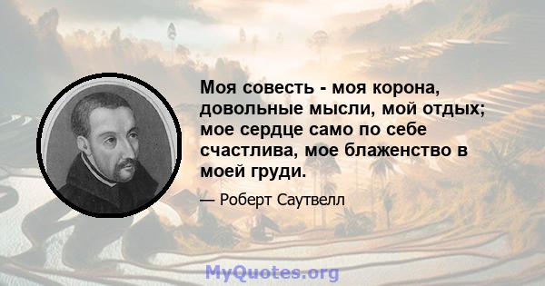 Моя совесть - моя корона, довольные мысли, мой отдых; мое сердце само по себе счастлива, мое блаженство в моей груди.