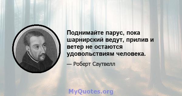 Поднимайте парус, пока шарнирский ведут, прилив и ветер не остаются удовольствиям человека.