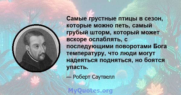 Самые грустные птицы в сезон, которые можно петь, самый грубый шторм, который может вскоре ослаблять, с последующими поворотами Бога температуру, что люди могут надеяться подняться, но боятся упасть.