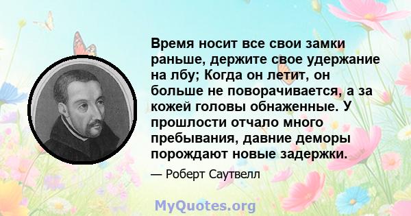 Время носит все свои замки раньше, держите свое удержание на лбу; Когда он летит, он больше не поворачивается, а за кожей головы обнаженные. У прошлости отчало много пребывания, давние деморы порождают новые задержки.