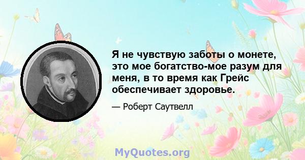 Я не чувствую заботы о монете, это мое богатство-мое разум для меня, в то время как Грейс обеспечивает здоровье.