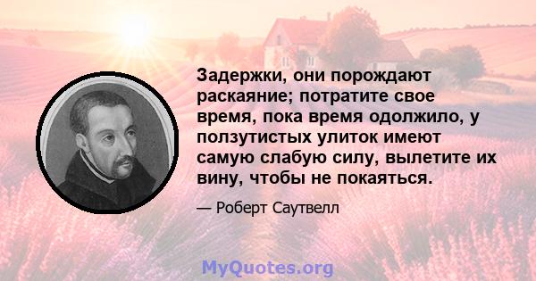 Задержки, они порождают раскаяние; потратите свое время, пока время одолжило, у ползутистых улиток имеют самую слабую силу, вылетите их вину, чтобы не покаяться.