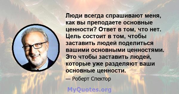 Люди всегда спрашивают меня, как вы преподаете основные ценности? Ответ в том, что нет. Цель состоит в том, чтобы заставить людей поделиться вашими основными ценностями. Это чтобы заставить людей, которые уже разделяют