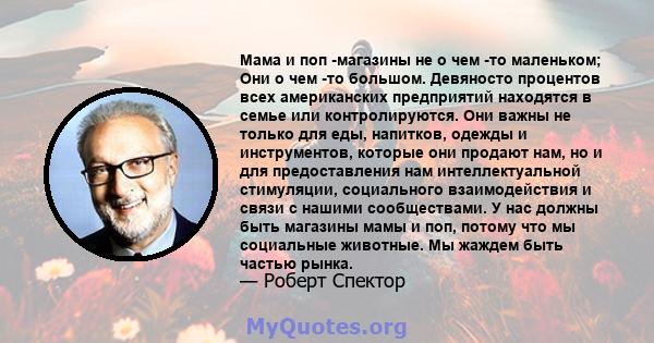 Мама и поп -магазины не о чем -то маленьком; Они о чем -то большом. Девяносто процентов всех американских предприятий находятся в семье или контролируются. Они важны не только для еды, напитков, одежды и инструментов,