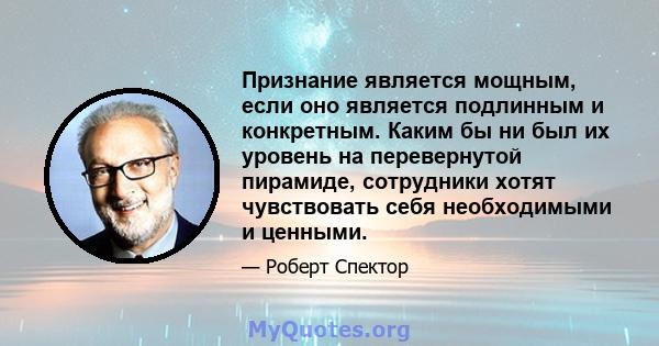 Признание является мощным, если оно является подлинным и конкретным. Каким бы ни был их уровень на перевернутой пирамиде, сотрудники хотят чувствовать себя необходимыми и ценными.