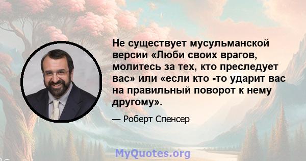 Не существует мусульманской версии «Люби своих врагов, молитесь за тех, кто преследует вас» или «если кто -то ударит вас на правильный поворот к нему другому».