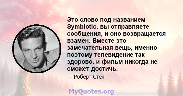 Это слово под названием Symbiotic, вы отправляете сообщения, и оно возвращается взамен. Вместе это замечательная вещь, именно поэтому телевидение так здорово, и фильм никогда не сможет достичь.