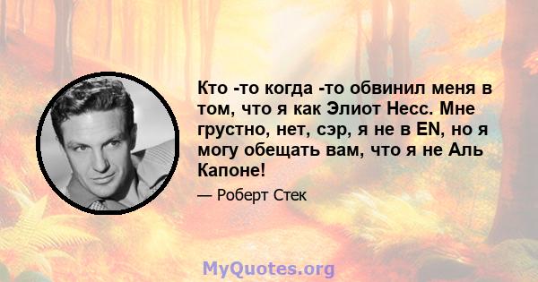 Кто -то когда -то обвинил меня в том, что я как Элиот Несс. Мне грустно, нет, сэр, я не в EN, но я могу обещать вам, что я не Аль Капоне!