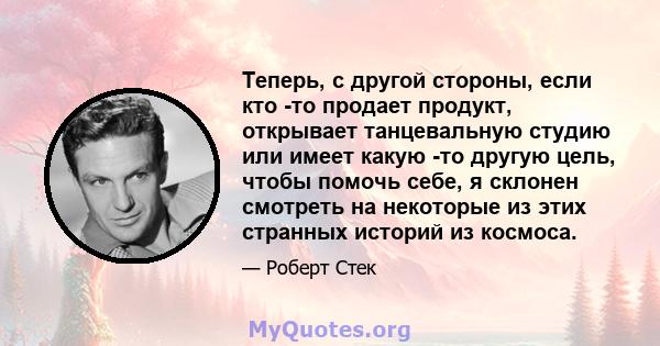 Теперь, с другой стороны, если кто -то продает продукт, открывает танцевальную студию или имеет какую -то другую цель, чтобы помочь себе, я склонен смотреть на некоторые из этих странных историй из космоса.