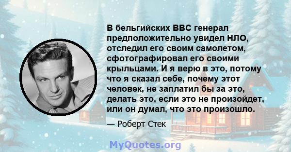 В бельгийских ВВС генерал предположительно увидел НЛО, отследил его своим самолетом, сфотографировал его своими крыльцами. И я верю в это, потому что я сказал себе, почему этот человек, не заплатил бы за это, делать