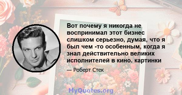 Вот почему я никогда не воспринимал этот бизнес слишком серьезно, думая, что я был чем -то особенным, когда я знал действительно великих исполнителей в кино. картинки