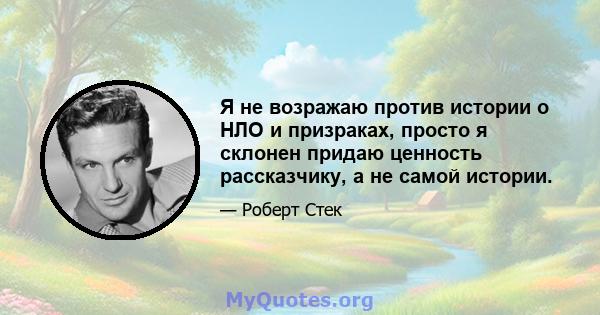 Я не возражаю против истории о НЛО и призраках, просто я склонен придаю ценность рассказчику, а не самой истории.