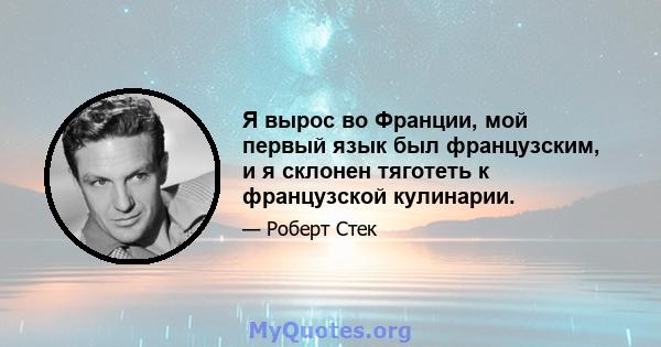 Я вырос во Франции, мой первый язык был французским, и я склонен тяготеть к французской кулинарии.