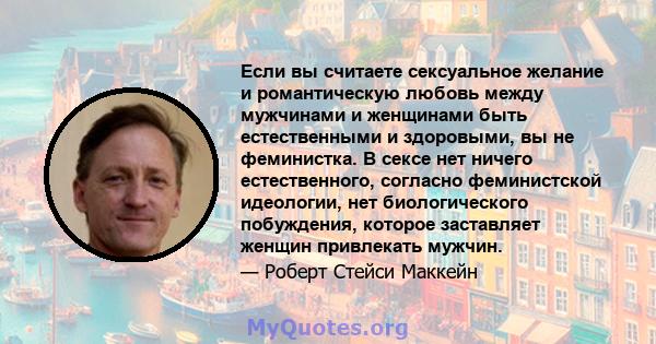 Если вы считаете сексуальное желание и романтическую любовь между мужчинами и женщинами быть естественными и здоровыми, вы не феминистка. В сексе нет ничего естественного, согласно феминистской идеологии, нет