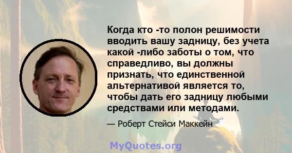 Когда кто -то полон решимости вводить вашу задницу, без учета какой -либо заботы о том, что справедливо, вы должны признать, что единственной альтернативой является то, чтобы дать его задницу любыми средствами или