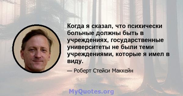 Когда я сказал, что психически больные должны быть в учреждениях, государственные университеты не были теми учреждениями, которые я имел в виду.