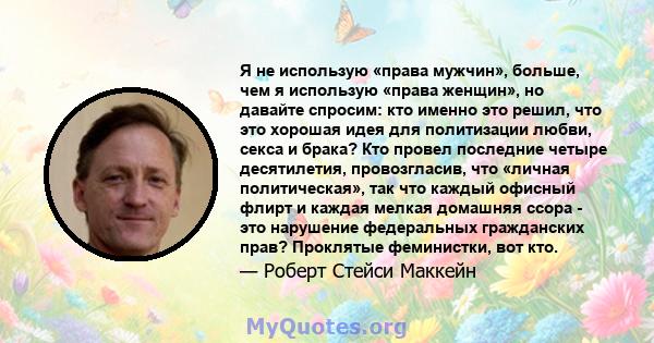 Я не использую «права мужчин», больше, чем я использую «права женщин», но давайте спросим: кто именно это решил, что это хорошая идея для политизации любви, секса и брака? Кто провел последние четыре десятилетия,