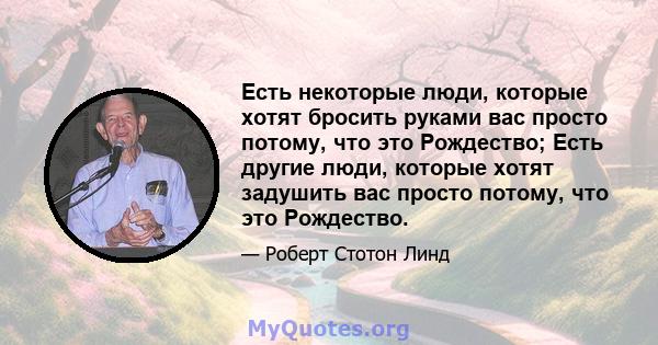 Есть некоторые люди, которые хотят бросить руками вас просто потому, что это Рождество; Есть другие люди, которые хотят задушить вас просто потому, что это Рождество.