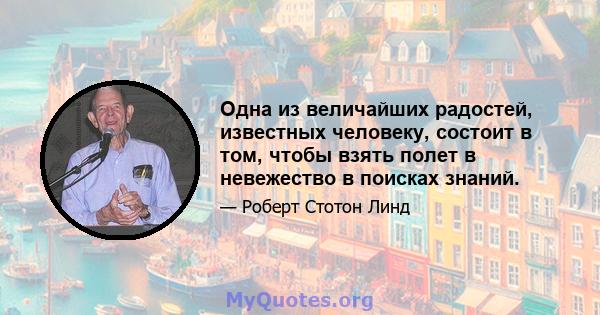 Одна из величайших радостей, известных человеку, состоит в том, чтобы взять полет в невежество в поисках знаний.