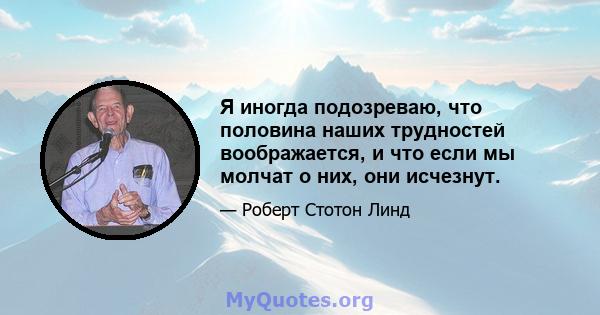 Я иногда подозреваю, что половина наших трудностей воображается, и что если мы молчат о них, они исчезнут.