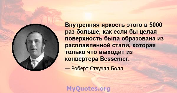 Внутренняя яркость этого в 5000 раз больше, как если бы целая поверхность была образована из расплавленной стали, которая только что выходит из конвертера Bessemer.