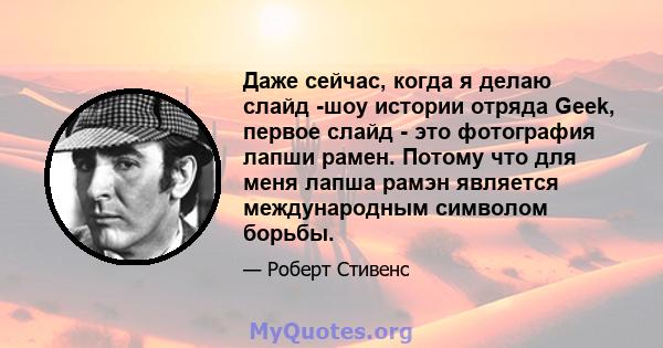 Даже сейчас, когда я делаю слайд -шоу истории отряда Geek, первое слайд - это фотография лапши рамен. Потому что для меня лапша рамэн является международным символом борьбы.