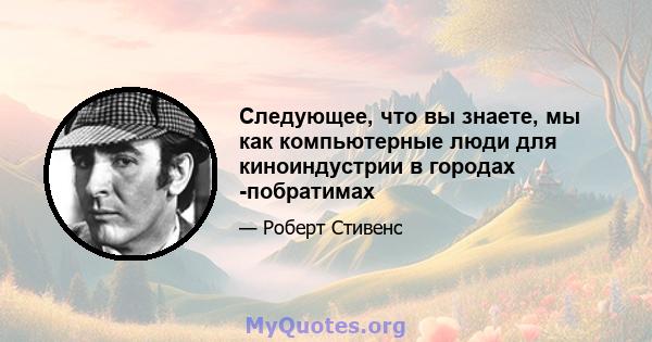 Следующее, что вы знаете, мы как компьютерные люди для киноиндустрии в городах -побратимах