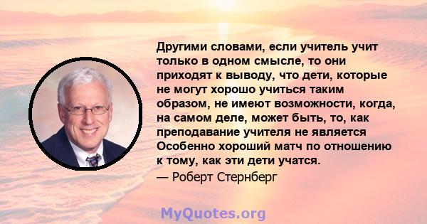 Другими словами, если учитель учит только в одном смысле, то они приходят к выводу, что дети, которые не могут хорошо учиться таким образом, не имеют возможности, когда, на самом деле, может быть, то, как преподавание