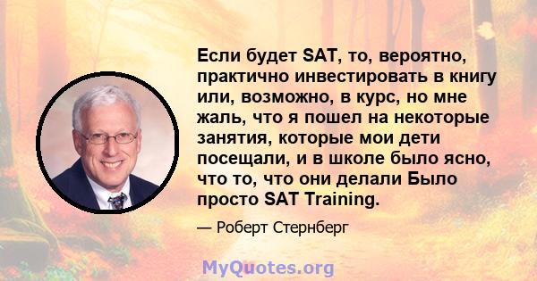 Если будет SAT, то, вероятно, практично инвестировать в книгу или, возможно, в курс, но мне жаль, что я пошел на некоторые занятия, которые мои дети посещали, и в школе было ясно, что то, что они делали Было просто SAT