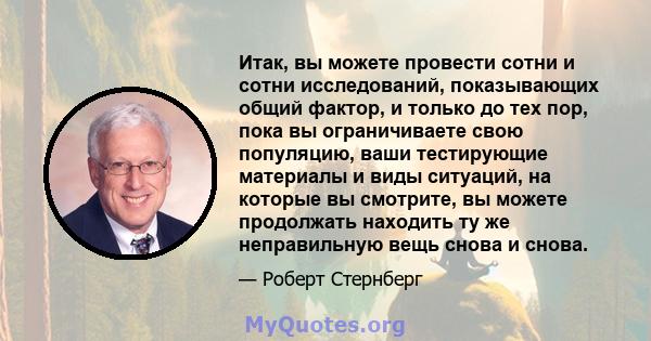 Итак, вы можете провести сотни и сотни исследований, показывающих общий фактор, и только до тех пор, пока вы ограничиваете свою популяцию, ваши тестирующие материалы и виды ситуаций, на которые вы смотрите, вы можете