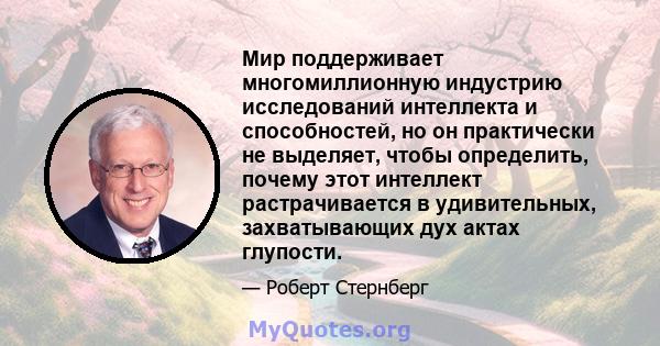 Мир поддерживает многомиллионную индустрию исследований интеллекта и способностей, но он практически не выделяет, чтобы определить, почему этот интеллект растрачивается в удивительных, захватывающих дух актах глупости.