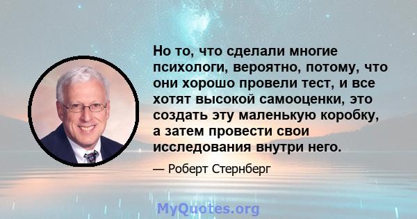 Но то, что сделали многие психологи, вероятно, потому, что они хорошо провели тест, и все хотят высокой самооценки, это создать эту маленькую коробку, а затем провести свои исследования внутри него.