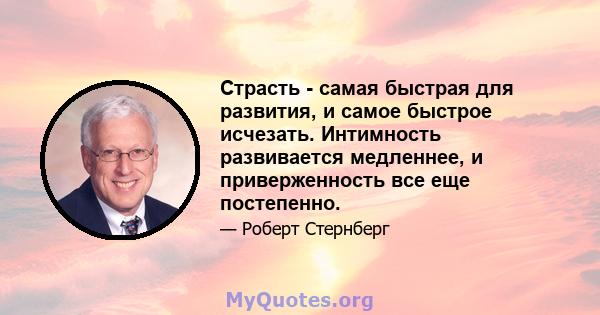 Страсть - самая быстрая для развития, и самое быстрое исчезать. Интимность развивается медленнее, и приверженность все еще постепенно.