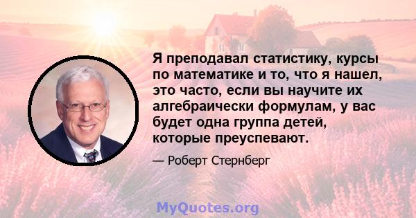 Я преподавал статистику, курсы по математике и то, что я нашел, это часто, если вы научите их алгебраически формулам, у вас будет одна группа детей, которые преуспевают.