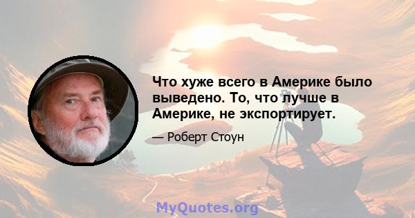 Что хуже всего в Америке было выведено. То, что лучше в Америке, не экспортирует.