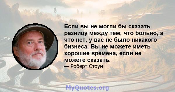 Если вы не могли бы сказать разницу между тем, что больно, а что нет, у вас не было никакого бизнеса. Вы не можете иметь хорошие времена, если не можете сказать.