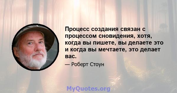 Процесс создания связан с процессом сновидения, хотя, когда вы пишете, вы делаете это и когда вы мечтаете, это делает вас.