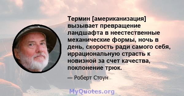 Термин [американизация] вызывает превращение ландшафта в неестественные механические формы, ночь в день, скорость ради самого себя, иррациональную страсть к новизной за счет качества, поклонение трюк.