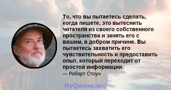 То, что вы пытаетесь сделать, когда пишете, это вытеснить читателя из своего собственного пространства и занять его с вашим, в добром причине. Вы пытаетесь захватить его чувствительность и предоставить опыт, который